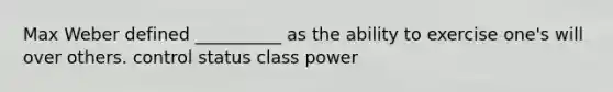 Max Weber defined __________ as the ability to exercise one's will over others. control status class power