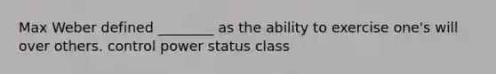 Max Weber defined ________ as the ability to exercise one's will over others. control power status class