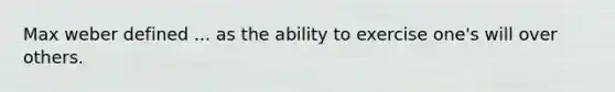 Max weber defined ... as the ability to exercise one's will over others.