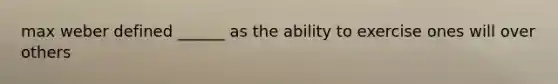 max weber defined ______ as the ability to exercise ones will over others