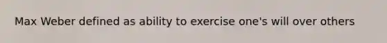 Max Weber defined as ability to exercise one's will over others