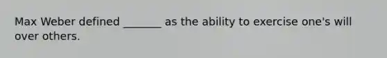 Max Weber defined _______ as the ability to exercise one's will over others.