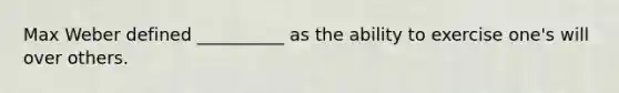 Max Weber defined __________ as the ability to exercise one's will over others.