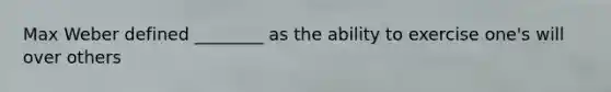 Max Weber defined ________ as the ability to exercise one's will over others