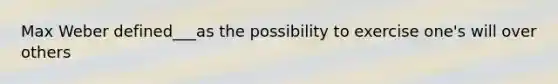 Max Weber defined___as the possibility to exercise one's will over others