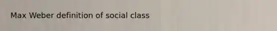 Max Weber definition of social class