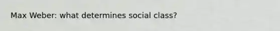 Max Weber: what determines social class?