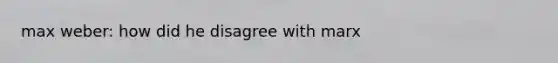 max weber: how did he disagree with marx