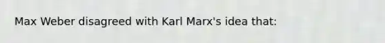 Max Weber disagreed with Karl Marx's idea that: