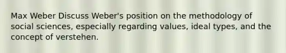Max Weber Discuss Weber's position on the methodology of social sciences, especially regarding values, ideal types, and the concept of verstehen.