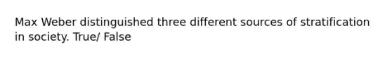 Max Weber distinguished three different sources of stratification in society. True/ False