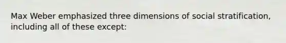 Max Weber emphasized three dimensions of social stratification, including all of these except: