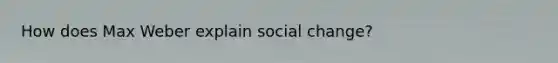 How does Max Weber explain social change?