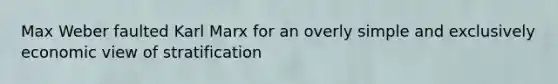 Max Weber faulted Karl Marx for an overly simple and exclusively economic view of stratification