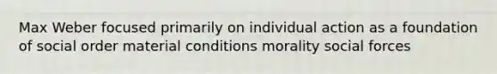 Max Weber focused primarily on individual action as a foundation of social order material conditions morality social forces