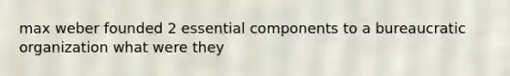 max weber founded 2 essential components to a bureaucratic organization what were they