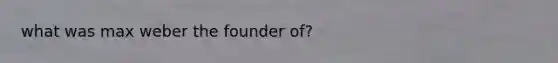 what was max weber the founder of?