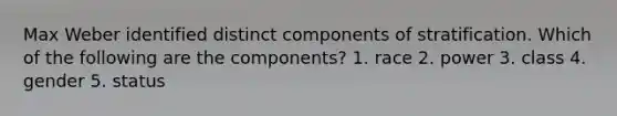 Max Weber identified distinct components of stratification. Which of the following are the components? 1. race 2. power 3. class 4. gender 5. status