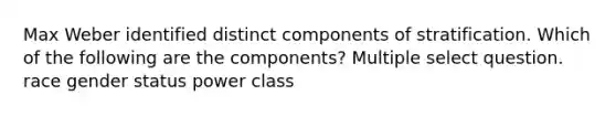 Max Weber identified distinct components of stratification. Which of the following are the components? Multiple select question. race gender status power class