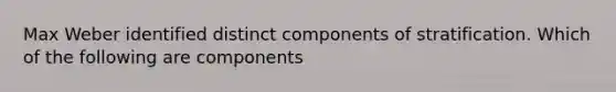 Max Weber identified distinct components of stratification. Which of the following are components