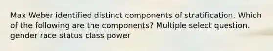 Max Weber identified distinct components of stratification. Which of the following are the components? Multiple select question. gender race status class power