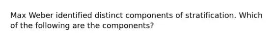 Max Weber identified distinct components of stratification. Which of the following are the components?