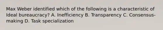 Max Weber identified which of the following is a characteristic of Ideal bureaucracy? A. Inefficiency B. Transparency C. Consensus-making D. Task specialization