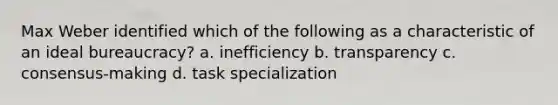 Max Weber identified which of the following as a characteristic of an ideal bureaucracy? a. inefficiency b. transparency c. consensus-making d. task specialization