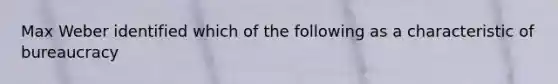 Max Weber identified which of the following as a characteristic of bureaucracy