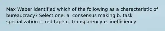 Max Weber identified which of the following as a characteristic of bureaucracy? Select one: a. consensus making b. task specialization c. red tape d. transparency e. inefficiency