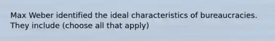 Max Weber identified the ideal characteristics of bureaucracies. They include (choose all that apply)