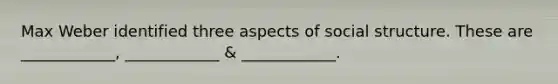 Max Weber identified three aspects of social structure. These are ____________, ____________ & ____________.