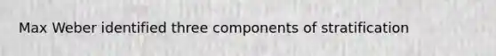 Max Weber identified three components of stratification