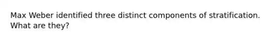 Max Weber identified three distinct components of stratification. What are they?