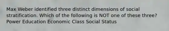 Max Weber identified three distinct dimensions of social stratification. Which of the following is NOT one of these three? Power Education Economic Class Social Status