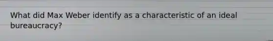 What did Max Weber identify as a characteristic of an ideal bureaucracy?