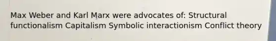 Max Weber and Karl Marx were advocates of: Structural functionalism Capitalism Symbolic interactionism Conflict theory