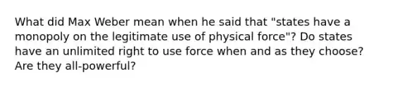 What did Max Weber mean when he said that "states have a monopoly on the legitimate use of physical force"? Do states have an unlimited right to use force when and as they choose? Are they all-powerful?