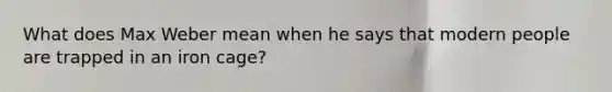What does Max Weber mean when he says that modern people are trapped in an iron cage?
