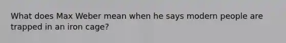 What does Max Weber mean when he says modern people are trapped in an iron cage?