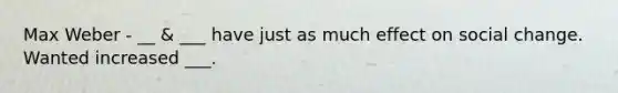 Max Weber - __ & ___ have just as much effect on social change. Wanted increased ___.
