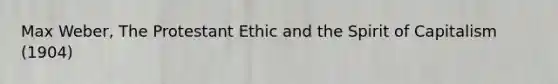 Max Weber, The Protestant Ethic and the Spirit of Capitalism (1904)