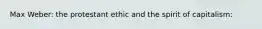 Max Weber: the protestant ethic and the spirit of capitalism: