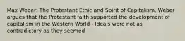 Max Weber: The Protestant Ethic and Spirit of Capitalism, Weber argues that the Protestant faith supported the development of capitalism in the Western World - Ideals were not as contradictory as they seemed