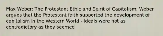 Max Weber: The Protestant Ethic and Spirit of Capitalism, Weber argues that the Protestant faith supported the development of capitalism in the Western World - Ideals were not as contradictory as they seemed