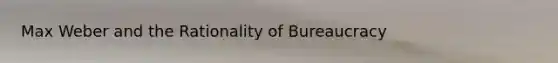 Max Weber and the Rationality of Bureaucracy