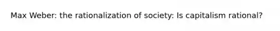 Max Weber: the rationalization of society: Is capitalism rational?