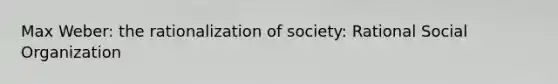 Max Weber: the rationalization of society: Rational Social Organization