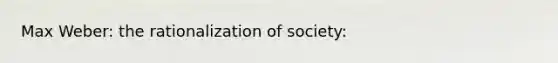 Max Weber: the rationalization of society: