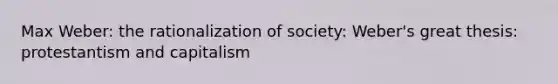 Max Weber: the rationalization of society: Weber's great thesis: protestantism and capitalism